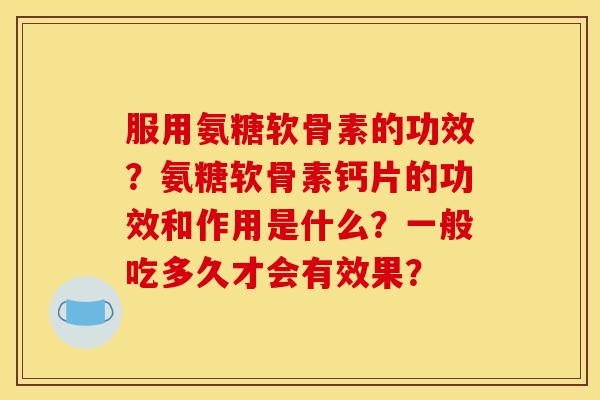 服用氨糖软骨素的功效？氨糖软骨素钙片的功效和作用是什么？一般吃多久才会有效果？