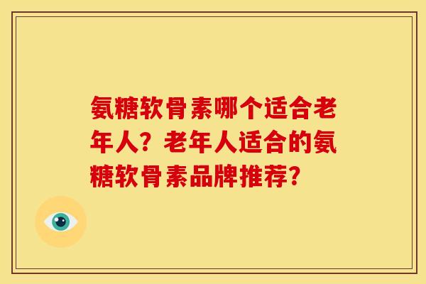 氨糖软骨素哪个适合老年人？老年人适合的氨糖软骨素品牌推荐？