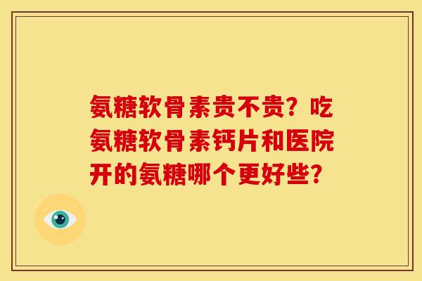 氨糖软骨素贵不贵？吃氨糖软骨素钙片和医院开的氨糖哪个更好些？