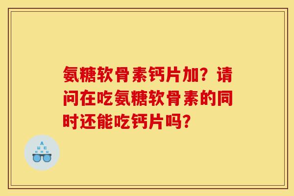 氨糖软骨素钙片加？请问在吃氨糖软骨素的同时还能吃钙片吗？