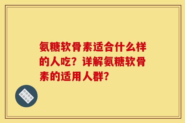 氨糖软骨素适合什么样的人吃？详解氨糖软骨素的适用人群？