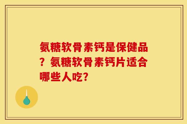 氨糖软骨素钙是保健品？氨糖软骨素钙片适合哪些人吃？