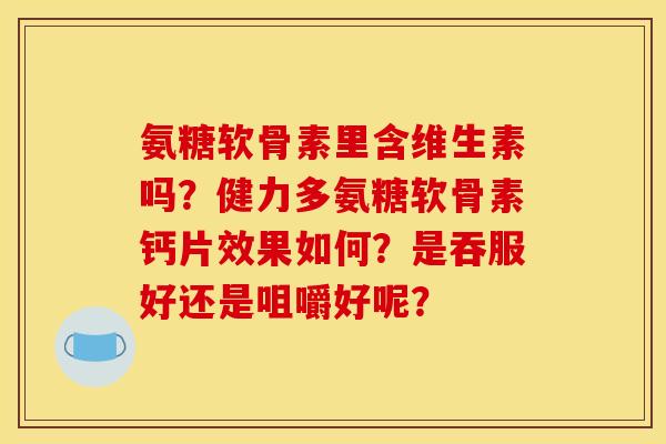 氨糖软骨素里含维生素吗？健力多氨糖软骨素钙片效果如何？是吞服好还是咀嚼好呢？