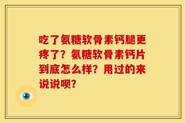 吃了氨糖软骨素钙腿更疼了？氨糖软骨素钙片到底怎么样？用过的来说说呗？