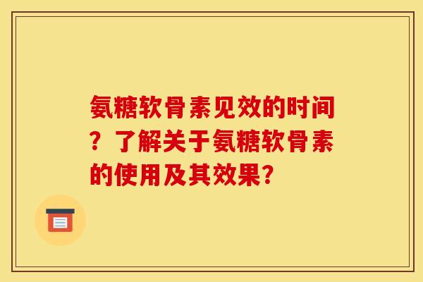 氨糖软骨素见效的时间？了解关于氨糖软骨素的使用及其效果？