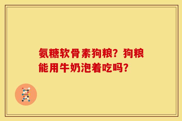 氨糖软骨素狗粮？狗粮能用牛奶泡着吃吗？