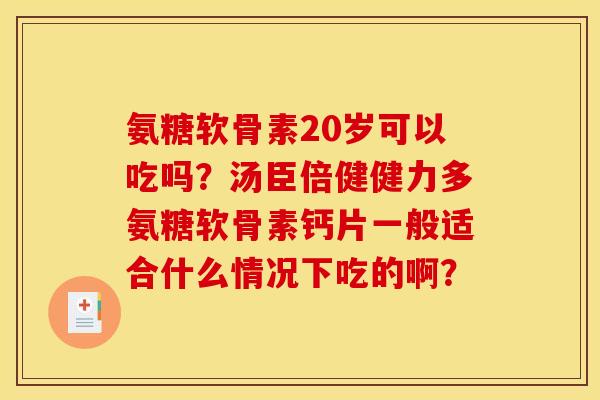 氨糖软骨素20岁可以吃吗？汤臣倍健健力多氨糖软骨素钙片一般适合什么情况下吃的啊？