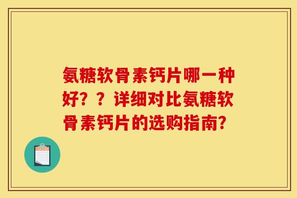 氨糖软骨素钙片哪一种好？？详细对比氨糖软骨素钙片的选购指南？