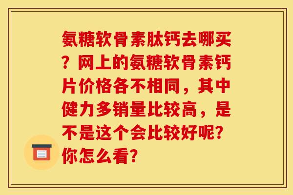氨糖软骨素肽钙去哪买？网上的氨糖软骨素钙片价格各不相同，其中健力多销量比较高，是不是这个会比较好呢？你怎么看？