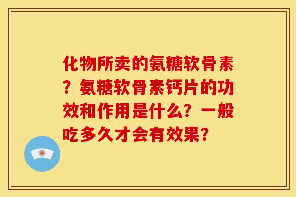 化物所卖的氨糖软骨素？氨糖软骨素钙片的功效和作用是什么？一般吃多久才会有效果？