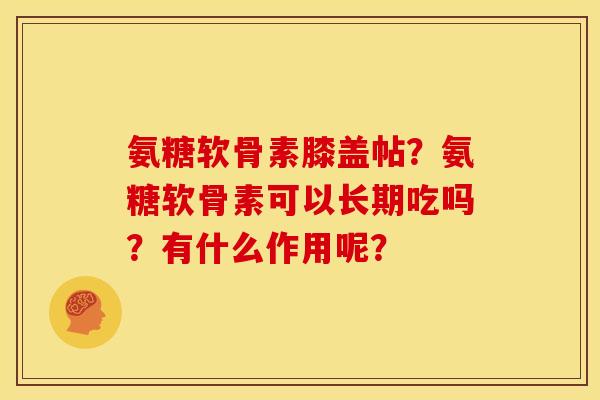 氨糖软骨素膝盖帖？氨糖软骨素可以长期吃吗？有什么作用呢？