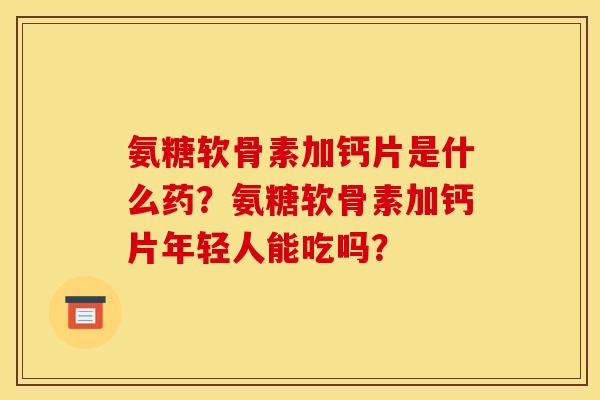 氨糖软骨素加钙片是什么药？氨糖软骨素加钙片年轻人能吃吗？