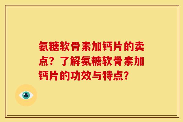 氨糖软骨素加钙片的卖点？了解氨糖软骨素加钙片的功效与特点？