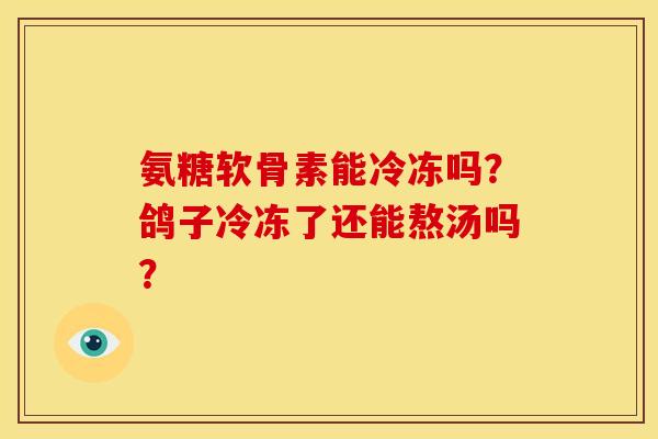 氨糖软骨素能冷冻吗？鸽子冷冻了还能熬汤吗？