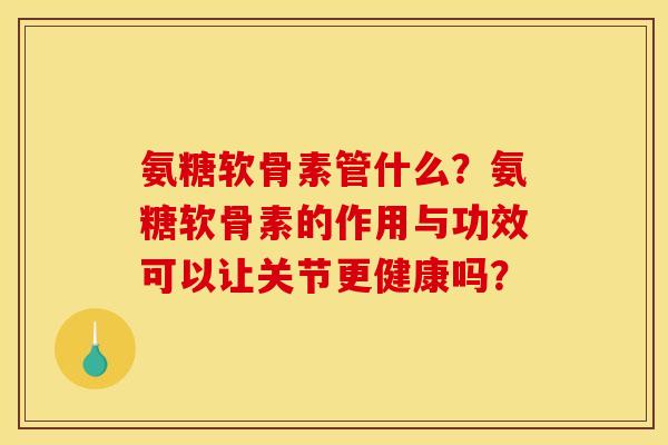 氨糖软骨素管什么？氨糖软骨素的作用与功效可以让关节更健康吗？
