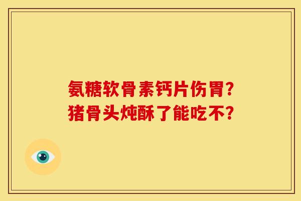 氨糖软骨素钙片伤胃？猪骨头炖酥了能吃不？