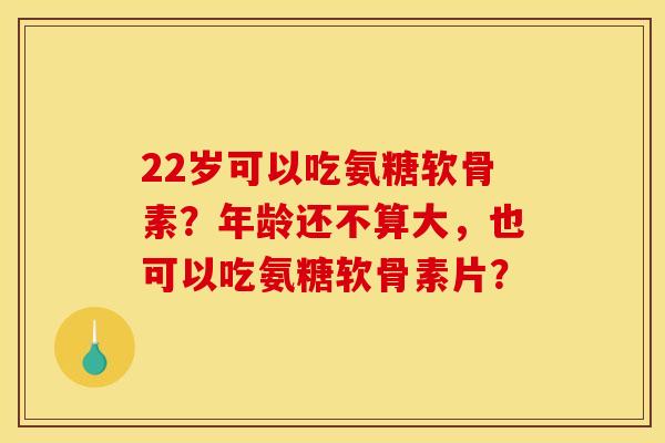 22岁可以吃氨糖软骨素？年龄还不算大，也可以吃氨糖软骨素片？
