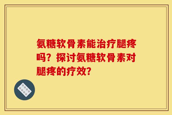 氨糖软骨素能治疗腿疼吗？探讨氨糖软骨素对腿疼的疗效？