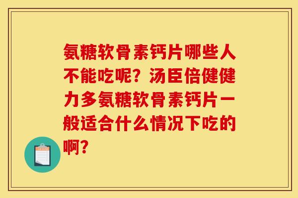 氨糖软骨素钙片哪些人不能吃呢？汤臣倍健健力多氨糖软骨素钙片一般适合什么情况下吃的啊？