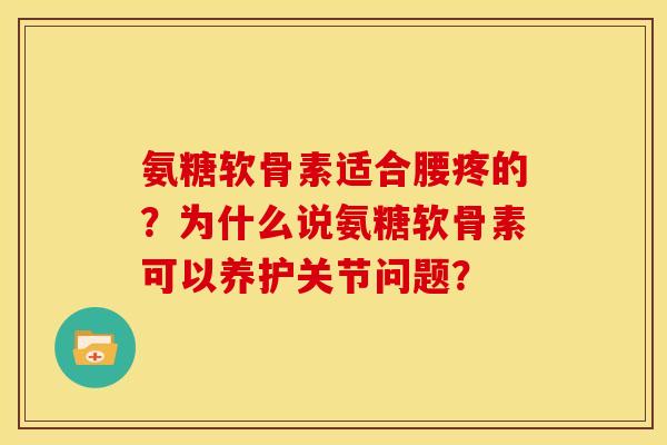 氨糖软骨素适合腰疼的？为什么说氨糖软骨素可以养护关节问题？