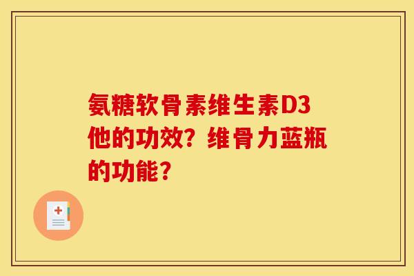 氨糖软骨素维生素D3他的功效？维骨力蓝瓶的功能？