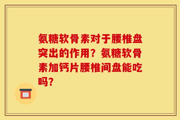 氨糖软骨素对于腰椎盘突出的作用？氨糖软骨素加钙片腰椎间盘能吃吗？