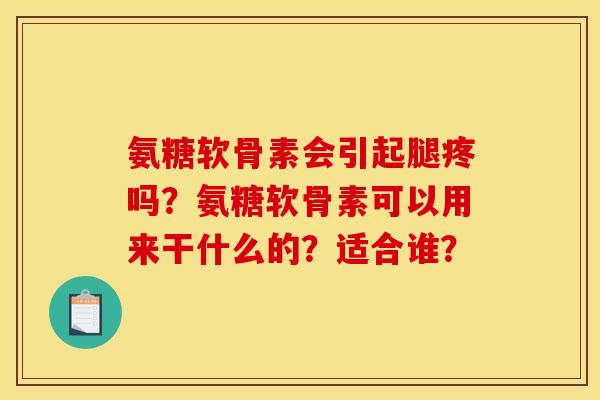 氨糖软骨素会引起腿疼吗？氨糖软骨素可以用来干什么的？适合谁？