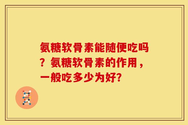 氨糖软骨素能随便吃吗？氨糖软骨素的作用，一般吃多少为好？