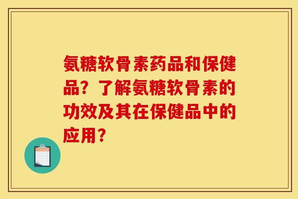 氨糖软骨素药品和保健品？了解氨糖软骨素的功效及其在保健品中的应用？