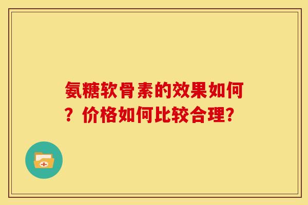 氨糖软骨素的效果如何？价格如何比较合理？