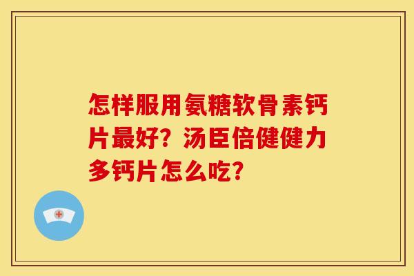 怎样服用氨糖软骨素钙片最好？汤臣倍健健力多钙片怎么吃？