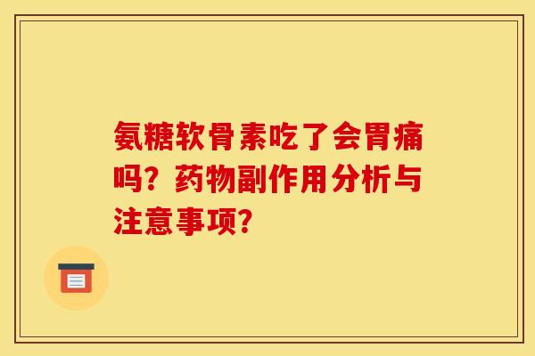 氨糖软骨素吃了会胃痛吗？药物副作用分析与注意事项？