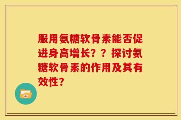 服用氨糖软骨素能否促进身高增长？？探讨氨糖软骨素的作用及其有效性？