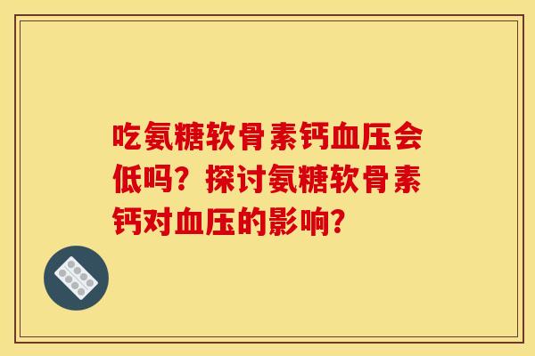 吃氨糖软骨素钙血压会低吗？探讨氨糖软骨素钙对血压的影响？