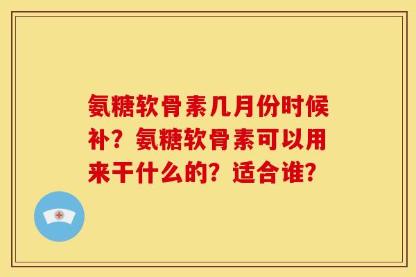 氨糖软骨素几月份时候补？氨糖软骨素可以用来干什么的？适合谁？
