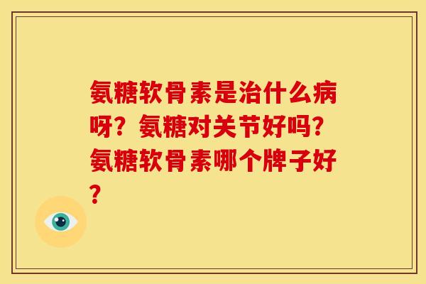 氨糖软骨素是治什么病呀？氨糖对关节好吗？氨糖软骨素哪个牌子好？