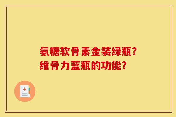 氨糖软骨素金装绿瓶？维骨力蓝瓶的功能？