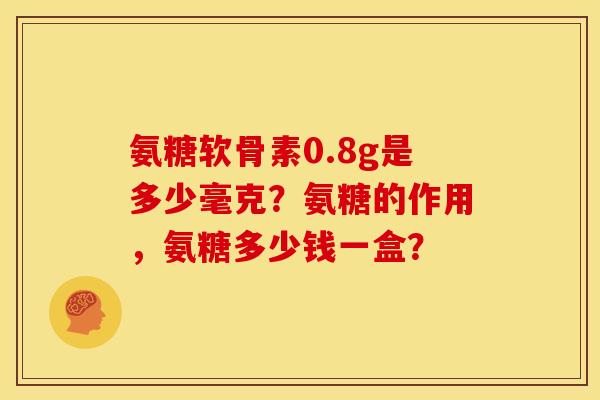氨糖软骨素0.8g是多少毫克？氨糖的作用，氨糖多少钱一盒？