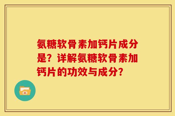 氨糖软骨素加钙片成分是？详解氨糖软骨素加钙片的功效与成分？