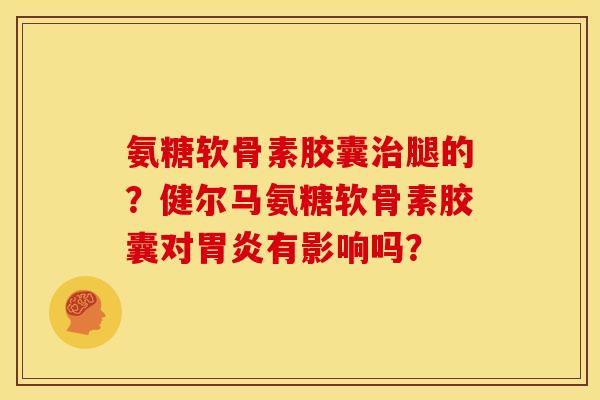 氨糖软骨素胶囊治腿的？健尔马氨糖软骨素胶囊对胃炎有影响吗？