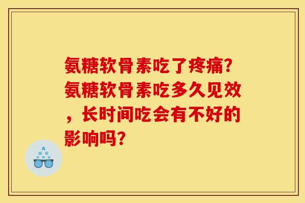 氨糖软骨素吃了疼痛？氨糖软骨素吃多久见效，长时间吃会有不好的影响吗？