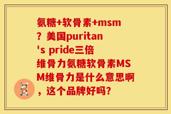 氨糖+软骨素+msm？美国puritan's pride三倍维骨力氨糖软骨素MSM维骨力是什么意思啊，这个品牌好吗？