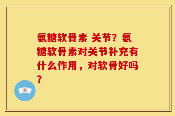 氨糖软骨素 关节？氨糖软骨素对关节补充有什么作用，对软骨好吗？