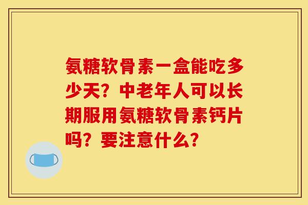 氨糖软骨素一盒能吃多少天？中老年人可以长期服用氨糖软骨素钙片吗？要注意什么？