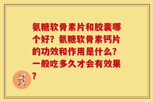 氨糖软骨素片和胶囊哪个好？氨糖软骨素钙片的功效和作用是什么？一般吃多久才会有效果？
