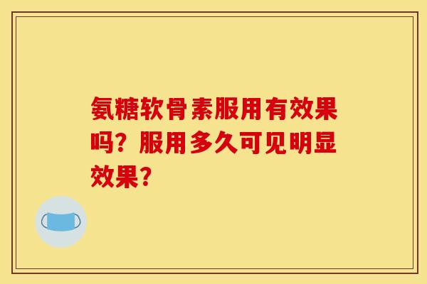 氨糖软骨素服用有效果吗？服用多久可见明显效果？