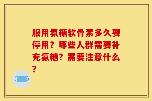 服用氨糖软骨素多久要停用？哪些人群需要补充氨糖？需要注意什么？