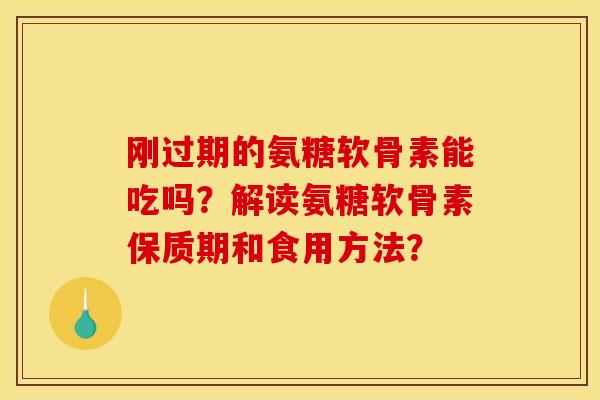 刚过期的氨糖软骨素能吃吗？解读氨糖软骨素保质期和食用方法？