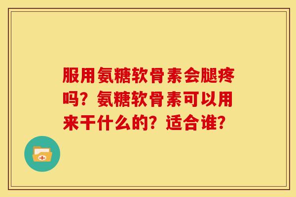 服用氨糖软骨素会腿疼吗？氨糖软骨素可以用来干什么的？适合谁？