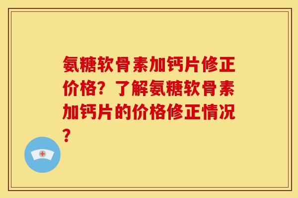 氨糖软骨素加钙片修正价格？了解氨糖软骨素加钙片的价格修正情况？